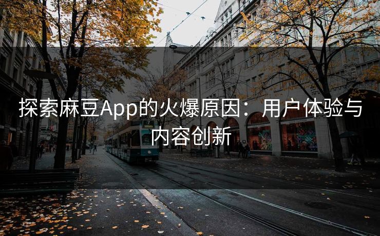 探索麻豆App的火爆原因：用户体验与内容创新