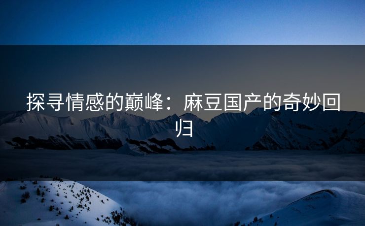 探寻情感的巅峰：麻豆国产的奇妙回归