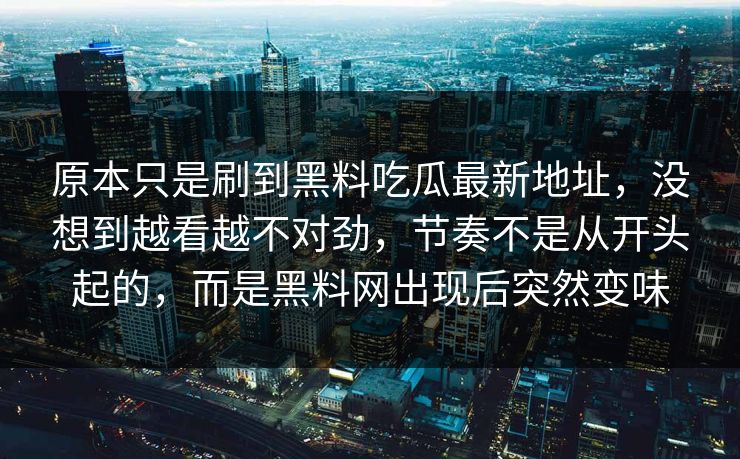 原本只是刷到黑料吃瓜最新地址，没想到越看越不对劲，节奏不是从开头起的，而是黑料网出现后突然变味