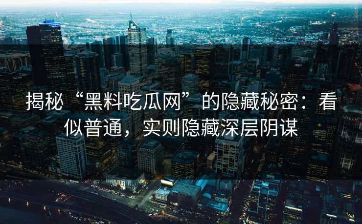 揭秘“黑料吃瓜网”的隐藏秘密:看似普通,实则隐藏深层阴谋 揭秘“黑料吃瓜网”的隐藏秘密:看似普通,实则隐藏深层阴谋