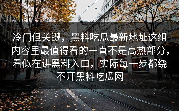 冷门但关键,黑料吃瓜最新地址这组内容里最值得看的一直不是高热部分,看似在讲黑料入口,实际每一步都绕不开黑料吃瓜网 冷门但关键,黑料吃瓜最新地址这组内容里最值得看的一直不是高热部分,看似在讲黑料入口,实际每一步都绕不开黑料吃瓜网