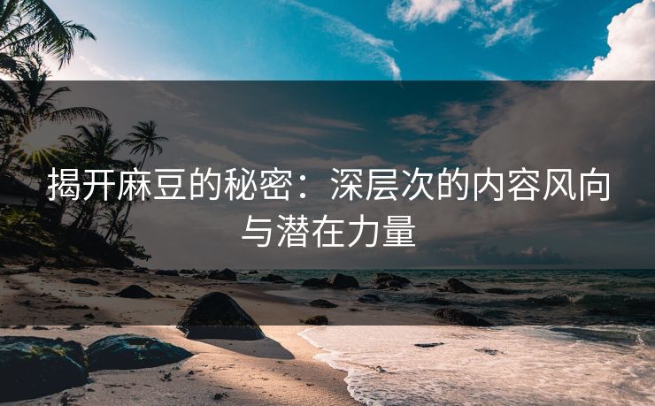 揭开麻豆的秘密：深层次的内容风向与潜在力量