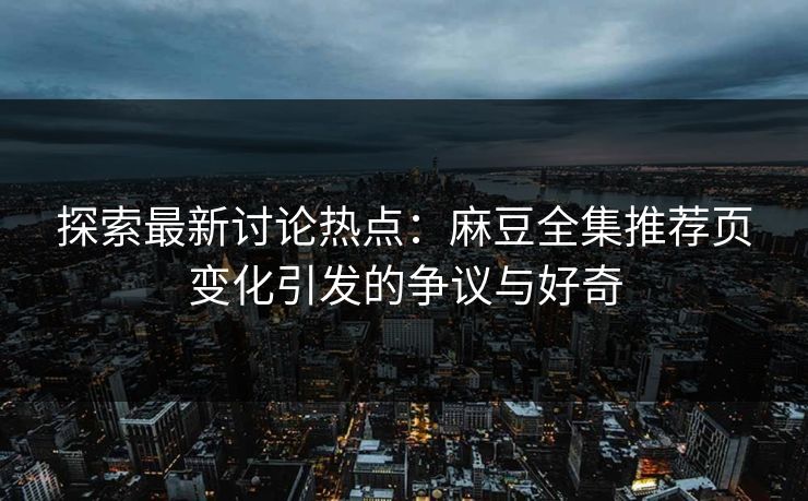 探索最新讨论热点：麻豆全集推荐页变化引发的争议与好奇