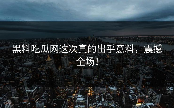 黑料吃瓜网这次真的出乎意料,震撼全场! 黑料吃瓜网这次真的出乎意料,震撼全场!