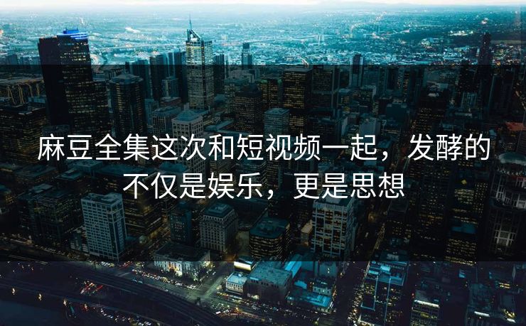 麻豆全集这次和短视频一起,发酵的不仅是娱乐,更是思想 麻豆全集这次和短视频一起,发酵的不仅是娱乐,更是思想