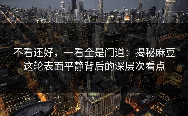 不看还好，一看全是门道：揭秘麻豆这轮表面平静背后的深层次看点