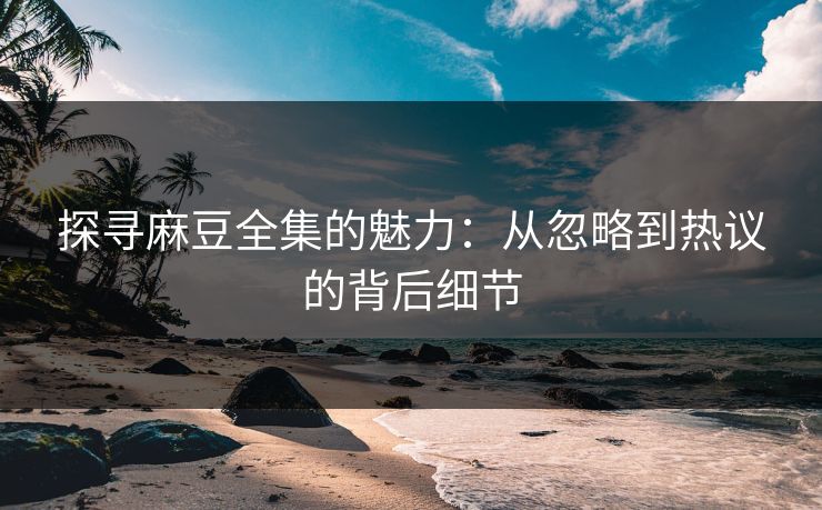 探寻麻豆全集的魅力：从忽略到热议的背后细节