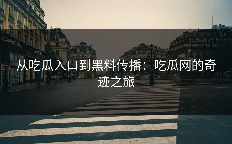 从吃瓜入口到黑料传播:吃瓜网的奇迹之旅 从吃瓜入口到黑料传播:吃瓜网的奇迹之旅
