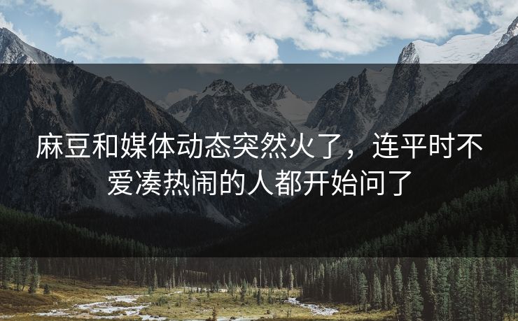 麻豆和媒体动态突然火了,连平时不爱凑热闹的人都开始问了 麻豆和媒体动态突然火了,连平时不爱凑热闹的人都开始问了
