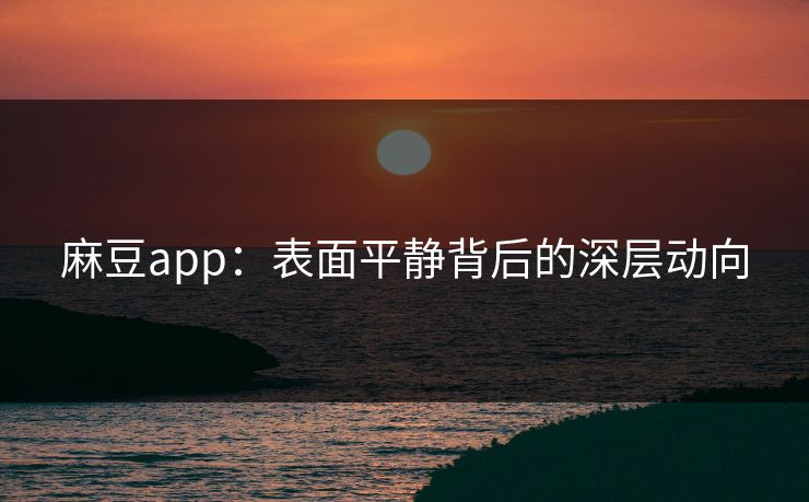 麻豆app:表面平静背后的深层动向 麻豆app:表面平静背后的深层动向
