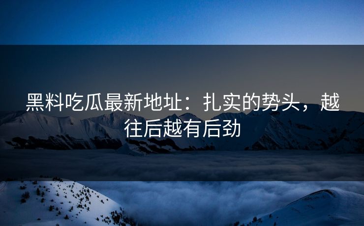 黑料吃瓜最新地址：扎实的势头，越往后越有后劲