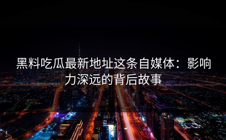 黑料吃瓜最新地址这条自媒体：影响力深远的背后故事