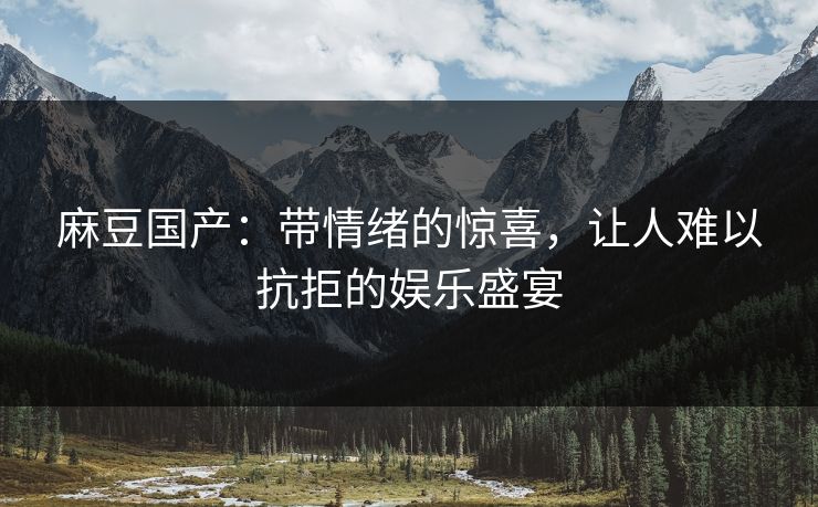 麻豆国产:带情绪的惊喜,让人难以抗拒的娱乐盛宴 麻豆国产:带情绪的惊喜,让人难以抗拒的娱乐盛宴
