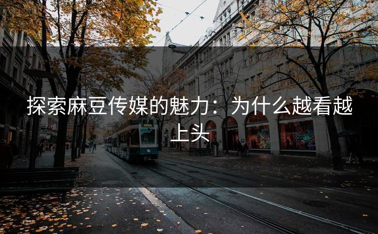 探索麻豆传媒的魅力:为什么越看越上头 探索麻豆传媒的魅力:为什么越看越上头