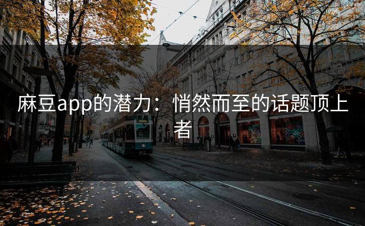 麻豆app的潜力:悄然而至的话题顶上者 麻豆app的潜力:悄然而至的话题顶上者