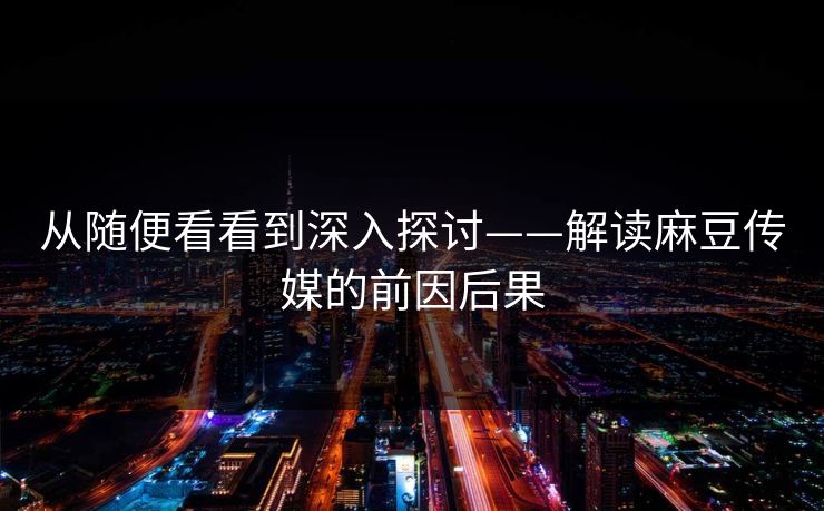 从随便看看到深入探讨——解读麻豆传媒的前因后果 从随便看看到深入探讨——解读麻豆传媒的前因后果