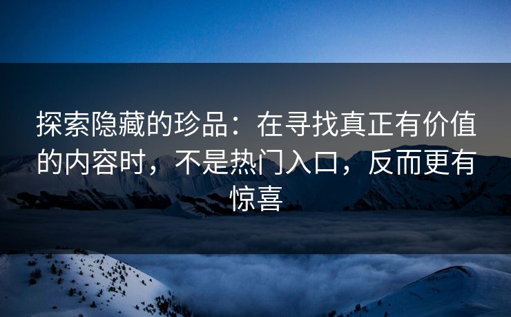 探索隐藏的珍品:在寻找真正有价值的内容时,不是热门入口,反而更有惊喜 探索隐藏的珍品:在寻找真正有价值的内容时,不是热门入口,反而更有惊喜