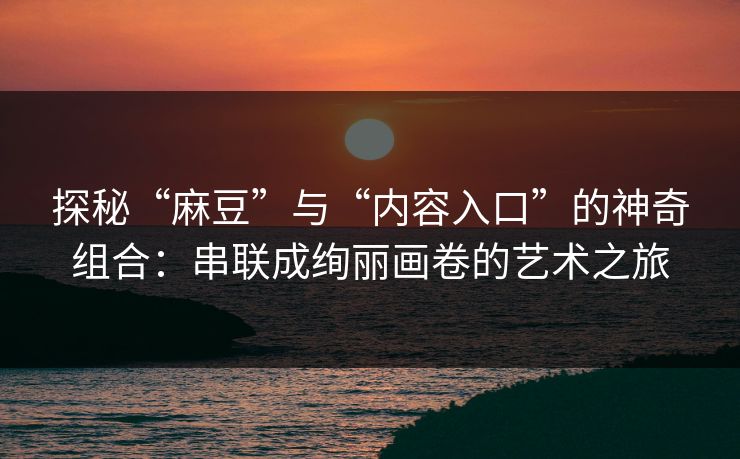 探秘“麻豆”与“内容入口”的神奇组合:串联成绚丽画卷的艺术之旅 探秘“麻豆”与“内容入口”的神奇组合:串联成绚丽画卷的艺术之旅