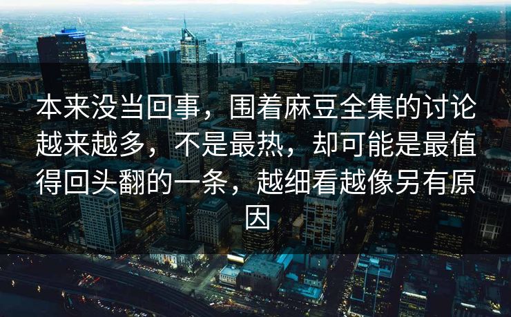 本来没当回事,围着麻豆全集的讨论越来越多,不是最热,却可能是最值得回头翻的一条,越细看越像另有原因 本来没当回事,围着麻豆全集的讨论越来越多,不是最热,却可能是最值得回头翻的一条,越细看越像另有原因