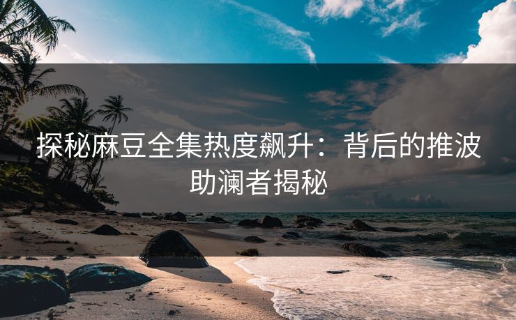 探秘麻豆全集热度飙升：背后的推波助澜者揭秘