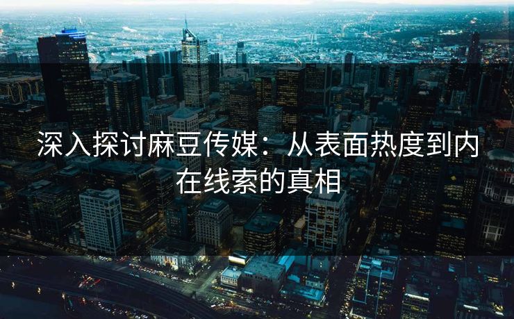 深入探讨麻豆传媒：从表面热度到内在线索的真相