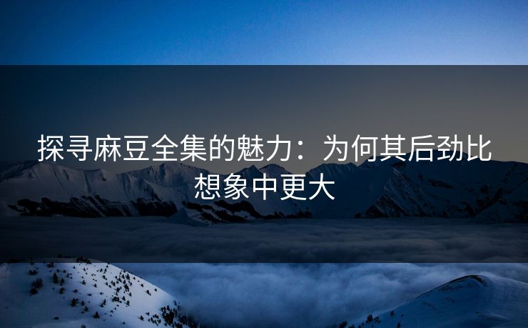 探寻麻豆全集的魅力:为何其后劲比想象中更大 探寻麻豆全集的魅力:为何其后劲比想象中更大