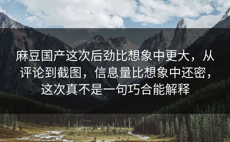 麻豆国产这次后劲比想象中更大，从评论到截图，信息量比想象中还密，这次真不是一句巧合能解释