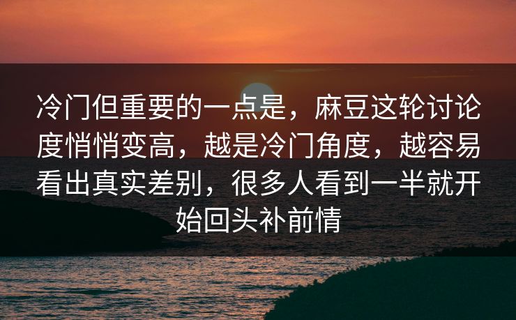 冷门但重要的一点是，麻豆这轮讨论度悄悄变高，越是冷门角度，越容易看出真实差别，很多人看到一半就开始回头补前情