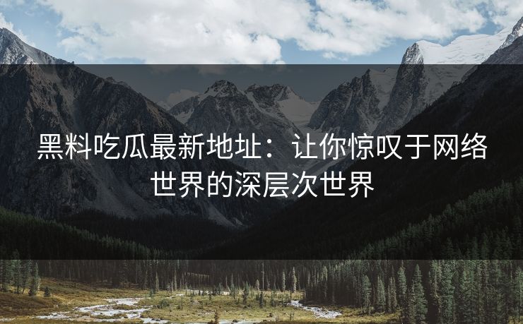 黑料吃瓜最新地址:让你惊叹于网络世界的深层次世界 黑料吃瓜最新地址:让你惊叹于网络世界的深层次世界