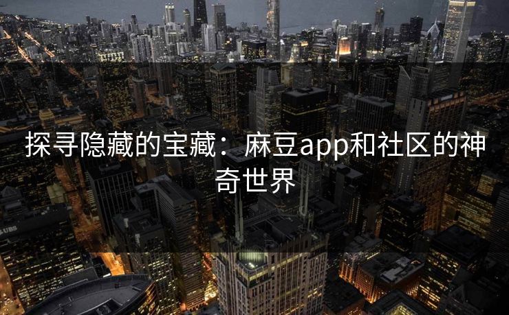 探寻隐藏的宝藏:麻豆app和社区的神奇世界 探寻隐藏的宝藏:麻豆app和社区的神奇世界