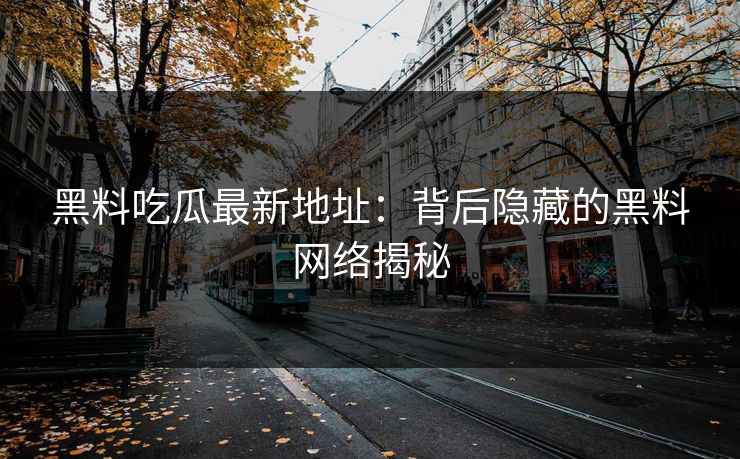 黑料吃瓜最新地址：背后隐藏的黑料网络揭秘