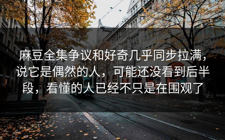 麻豆全集争议和好奇几乎同步拉满，说它是偶然的人，可能还没看到后半段，看懂的人已经不只是在围观了