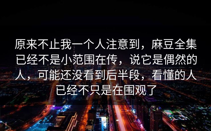 原来不止我一个人注意到，麻豆全集已经不是小范围在传，说它是偶然的人，可能还没看到后半段，看懂的人已经不只是在围观了