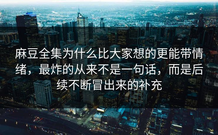 麻豆全集为什么比大家想的更能带情绪，最炸的从来不是一句话，而是后续不断冒出来的补充