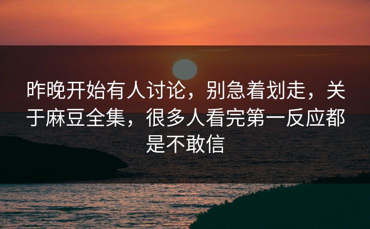 昨晚开始有人讨论,别急着划走,关于麻豆全集,很多人看完第一反应都是不敢信 昨晚开始有人讨论,别急着划走,关于麻豆全集,很多人看完第一反应都是不敢信