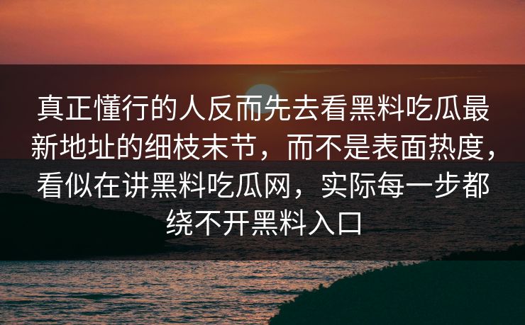 真正懂行的人反而先去看黑料吃瓜最新地址的细枝末节,而不是表面热度,看似在讲黑料吃瓜网,实际每一步都绕不开黑料入口 真正懂行的人反而先去看黑料吃瓜最新地址的细枝末节,而不是表面热度,看似在讲黑料吃瓜网,实际每一步都绕不开黑料入口
