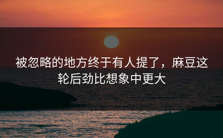 被忽略的地方终于有人提了，麻豆这轮后劲比想象中更大