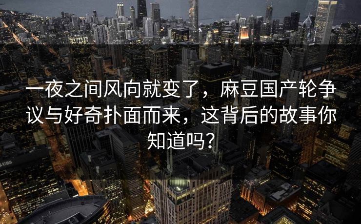 一夜之间风向就变了,麻豆国产轮争议与好奇扑面而来,这背后的故事你知道吗? 一夜之间风向就变了,麻豆国产轮争议与好奇扑面而来,这背后的故事你知道吗?
