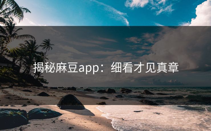 揭秘麻豆app：细看才见真章