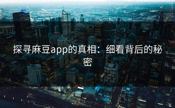 探寻麻豆app的真相:细看背后的秘密 探寻麻豆app的真相:细看背后的秘密