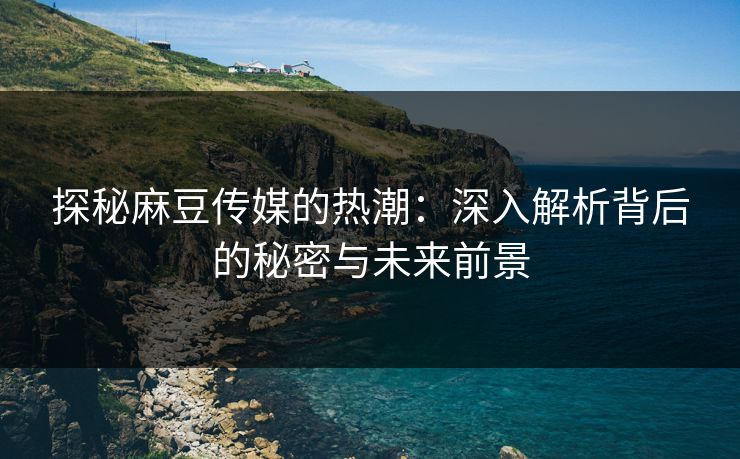 探秘麻豆传媒的热潮：深入解析背后的秘密与未来前景