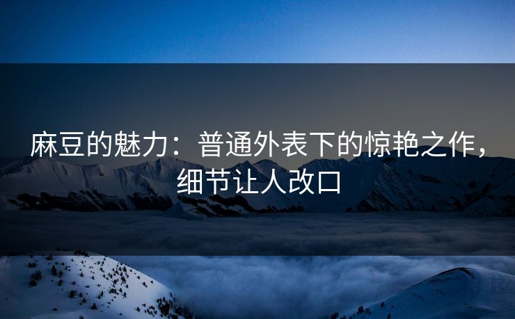 麻豆的魅力:普通外表下的惊艳之作,细节让人改口