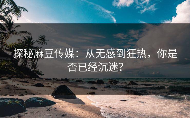 探秘麻豆传媒:从无感到狂热,你是否已经沉迷? 探秘麻豆传媒:从无感到狂热,你是否已经沉迷?