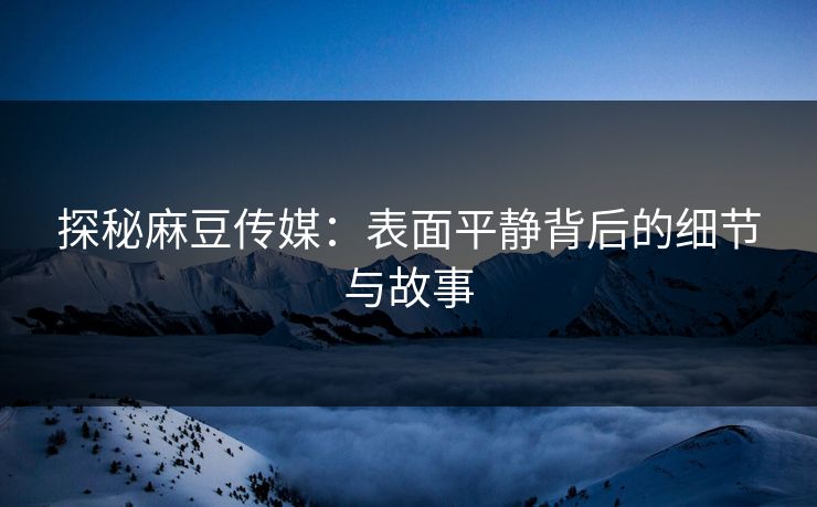 探秘麻豆传媒：表面平静背后的细节与故事