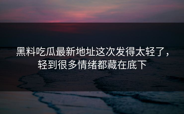 黑料吃瓜最新地址这次发得太轻了，轻到很多情绪都藏在底下